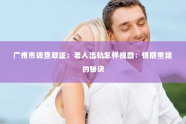广州市调查取证：老人出轨怎样挽回：情感重建的秘诀
