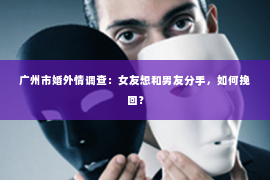 广州市婚外情调查：女友想和男友分手，如何挽回？