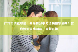 广州市调查取证：被绝情分手无法挽回怎么办？教你如何走出阴影，重新开始