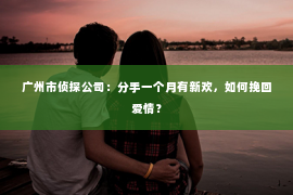 广州市侦探公司：分手一个月有新欢，如何挽回爱情？