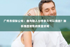 广州市侦探公司：因为粘人分手多久可以挽回？解析挽回爱情的黄金时间
