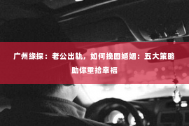 广州缘探：老公出轨，如何挽回婚姻：五大策略助你重拾幸福