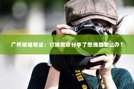 广州婚姻取证：订婚完后分手了想挽回怎么办？