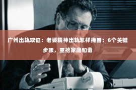 广州出轨取证：老婆精神出轨怎样挽回：6个关键步骤，重拾家庭和谐