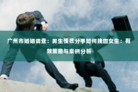 广州市婚姻调查：男生愧疚分手如何挽回女生：有效策略与案例分析