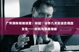 广州缘探婚姻调查：标题：分手几天后适合挽回女生——时机与策略揭秘
