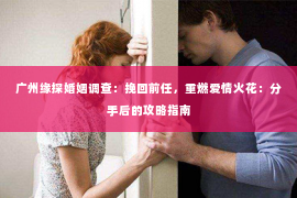 广州缘探婚姻调查：挽回前任，重燃爱情火花：分手后的攻略指南