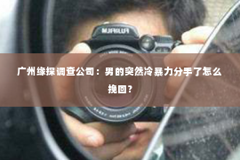 广州缘探调查公司：男的突然冷暴力分手了怎么挽回？