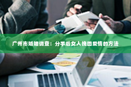 广州市婚姻调查：分手后女人挽回爱情的方法