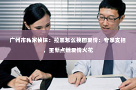 广州市私家侦探：拉黑怎么挽回爱情：专家支招，重新点燃爱情火花