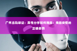广州出轨取证：真性分手如何挽回：挽回爱情的正确姿势