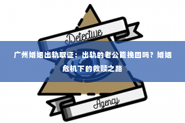 广州婚姻出轨取证：出轨的老公能挽回吗？婚姻危机下的救赎之路