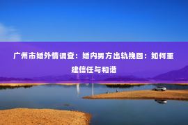 广州市婚外情调查：婚内男方出轨挽回：如何重建信任与和谐