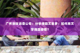 广州缘探调查公司：分手挽回文案多：如何用文字挽回爱情？