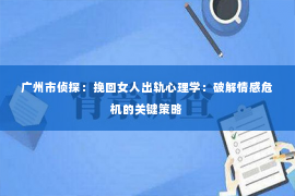 广州市侦探：挽回女人出轨心理学：破解情感危机的关键策略
