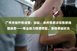 广州市婚外情调查：标题：泰州情感评估情感挽回服务——专业助力情感修复，重拾幸福时光
