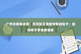 广州市婚姻调查：扣扣留言挽回爱情的句子：如何用文字重燃爱意