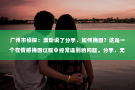 广州市侦探：激动说了分手，如何挽回？这是一个在情感挽回过程中经常遇到的问题。分手，无论出于何种原因，都是一段关系的终结，而挽回则需要更多的智慧和耐心。以下，我们就来探讨一下，如何在这种情况下有效地挽回一段感情。