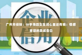 广州市侦探：分手挽回女生说心里还有我：情感重建的真诚告白
