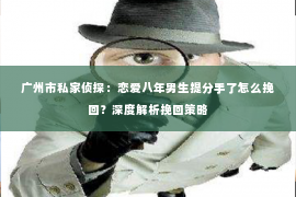 广州市私家侦探：恋爱八年男生提分手了怎么挽回？深度解析挽回策略