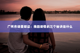 广州市调查取证：挽回爱情的三个秘诀是什么