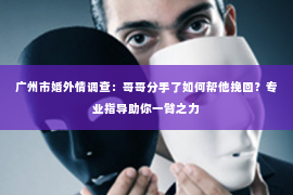 广州市婚外情调查：哥哥分手了如何帮他挽回？专业指导助你一臂之力