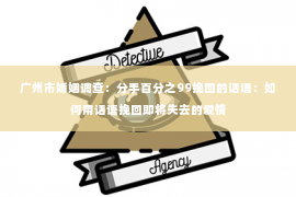 广州市婚姻调查：分手百分之99挽回的话语：如何用话语挽回即将失去的爱情