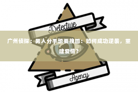 广州侦探：男人分手想要挽回：如何成功逆袭，重建爱情？
