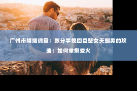 广州市婚姻调查：致分手挽回巨蟹女天蝎男的攻略：如何重燃爱火