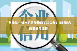 广州缘探：被出轨前任挽回了怎么办？面对复合的困惑与选择