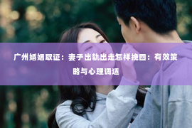 广州婚姻取证：妻子出轨出走怎样挽回：有效策略与心理调适