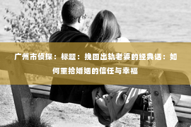 广州市侦探：标题：挽回出轨老婆的经典话：如何重拾婚姻的信任与幸福
