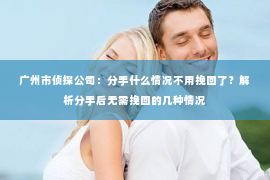 广州市侦探公司：分手什么情况不用挽回了？解析分手后无需挽回的几种情况