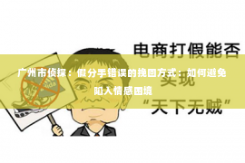 广州市侦探：假分手错误的挽回方式：如何避免陷入情感困境