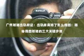 广州婚姻出轨取证：出轨男离婚了怎么挽回：揭秘挽回婚姻的三大关键步骤