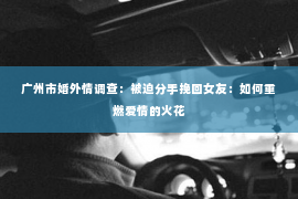 广州市婚外情调查：被迫分手挽回女友：如何重燃爱情的火花