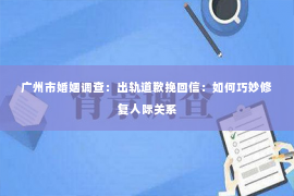 广州市婚姻调查：出轨道歉挽回信：如何巧妙修复人际关系