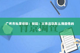 广州市私家侦探：标题：父亲出轨怎么挽回他的心