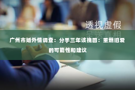 广州市婚外情调查：分手三年该挽回：重燃旧爱的可能性和建议