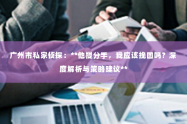 广州市私家侦探：**他提分手，我应该挽回吗？深度解析与策略建议**
