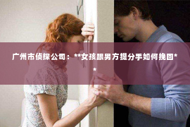 广州市侦探公司：**女孩跟男方提分手如何挽回**