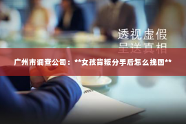 广州市调查公司：**女孩背叛分手后怎么挽回**