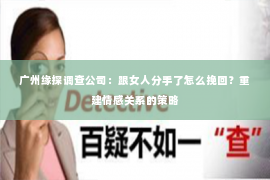 广州缘探调查公司：跟女人分手了怎么挽回？重建情感关系的策略