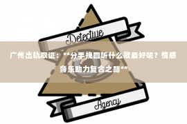 广州出轨取证：**分手挽回听什么歌最好呢？情感音乐助力复合之路**