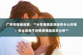 广州市婚姻调查：**分手挽回咨询服务中心价格：专业指导下的情感挽回成本分析**