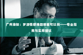 广州缘探：罗源情感挽回哪里可以找——专业指南与实用建议