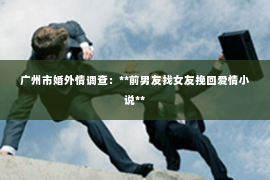 广州市婚外情调查：**前男友找女友挽回爱情小说**