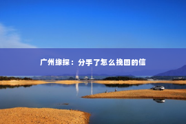 广州缘探：分手了怎么挽回的信