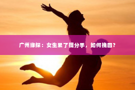 广州缘探：女生累了提分手，如何挽回？