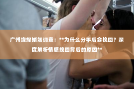 广州缘探婚姻调查：**为什么分手后会挽回？深度解析情感挽回背后的原因**